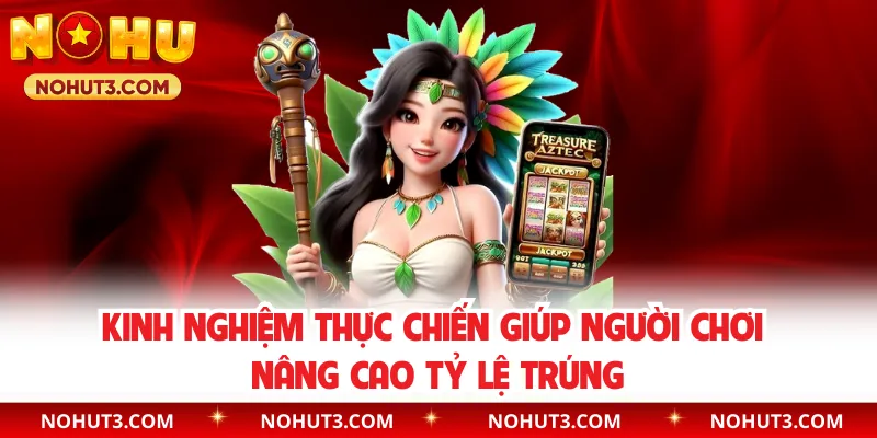 Kinh nghiệm thực chiến giúp người chơi nâng cao tỷ lệ trúng